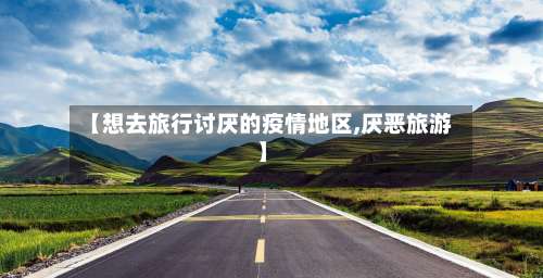 【想去旅行讨厌的疫情地区,厌恶旅游】-第1张图片