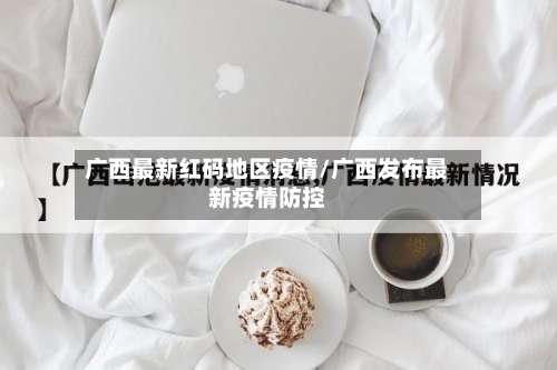 广西最新红码地区疫情/广西发布最新疫情防控-第2张图片