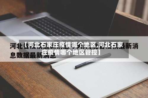 【河北石家庄疫情哪个地区,河北石家庄疫情哪个地区管控】-第2张图片