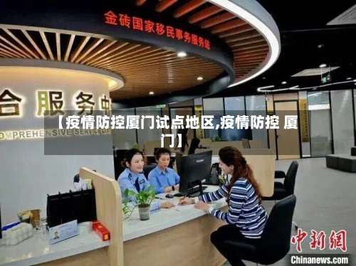 【疫情防控厦门试点地区,疫情防控 厦门】-第1张图片