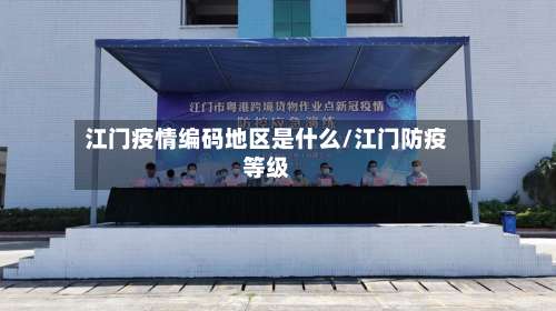 江门疫情编码地区是什么/江门防疫等级-第2张图片