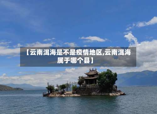 【云南洱海是不是疫情地区,云南洱海属于哪个县】-第3张图片