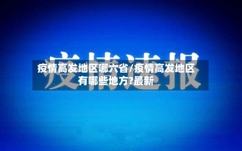 疫情高发地区哪六省/疫情高发地区有哪些地方?最新-第2张图片
