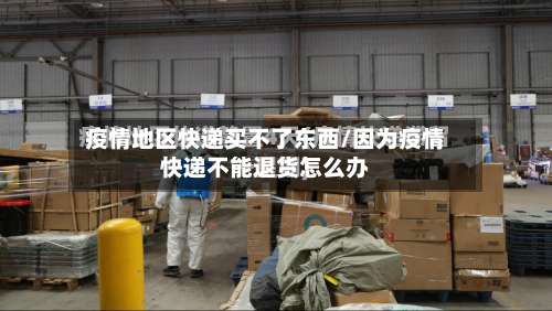 疫情地区快递买不了东西/因为疫情快递不能退货怎么办-第1张图片