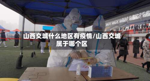 山西交城什么地区有疫情/山西交城属于哪个区-第2张图片