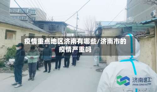 疫情重点地区济南有哪些/济南市的疫情严重吗-第1张图片
