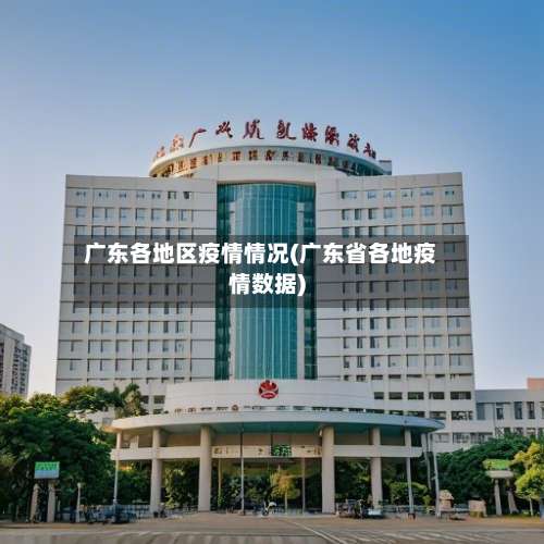 广东各地区疫情情况(广东省各地疫情数据)-第3张图片