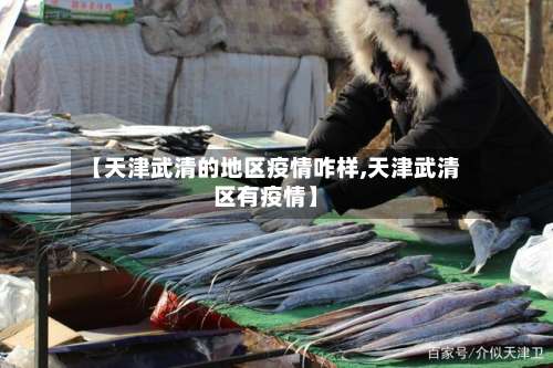 【天津武清的地区疫情咋样,天津武清区有疫情】-第1张图片