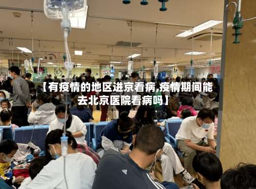 【有疫情的地区进京看病,疫情期间能去北京医院看病吗】-第1张图片