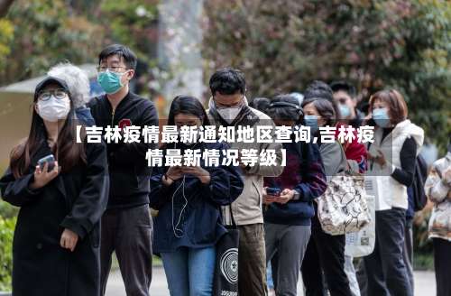 【吉林疫情最新通知地区查询,吉林疫情最新情况等级】-第1张图片