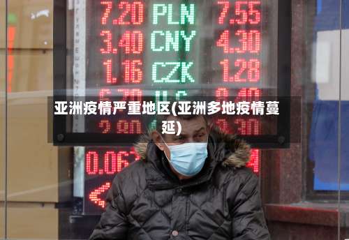 亚洲疫情严重地区(亚洲多地疫情蔓延)-第1张图片