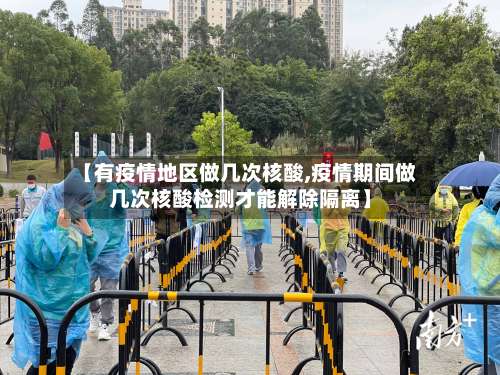 【有疫情地区做几次核酸,疫情期间做几次核酸检测才能解除隔离】-第2张图片