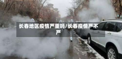 长春地区疫情严重吗/长春疫情严不严-第1张图片