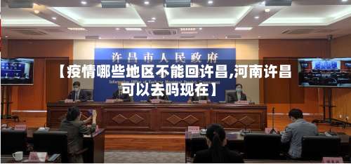 【疫情哪些地区不能回许昌,河南许昌可以去吗现在】-第2张图片