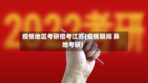 疫情地区考研借考江苏(疫情期间 异地考研)-第3张图片