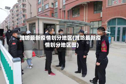 潍坊最新疫情划分地区(潍坊最新疫情划分地区图)-第3张图片