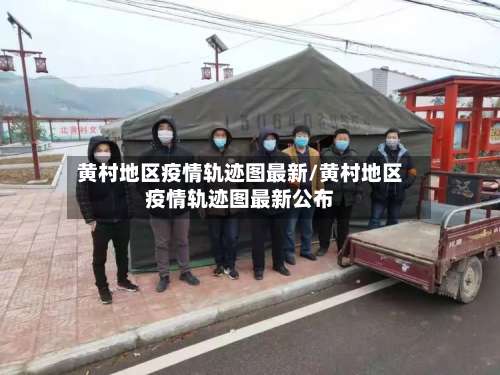 黄村地区疫情轨迹图最新/黄村地区疫情轨迹图最新公布-第3张图片