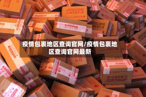 疫情包裹地区查询官网/疫情包裹地区查询官网最新-第2张图片