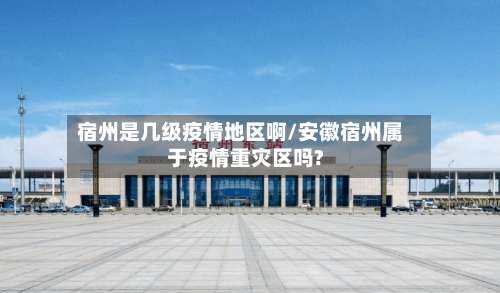 宿州是几级疫情地区啊/安徽宿州属于疫情重灾区吗?-第3张图片
