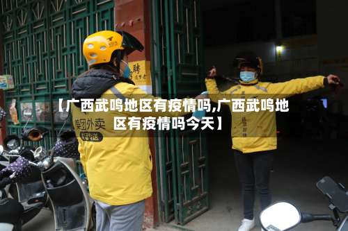 【广西武鸣地区有疫情吗,广西武鸣地区有疫情吗今天】-第1张图片