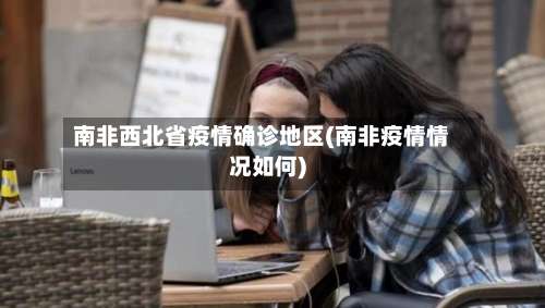南非西北省疫情确诊地区(南非疫情情况如何)-第2张图片