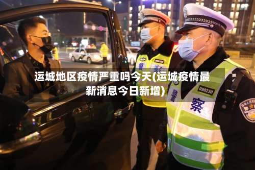 运城地区疫情严重吗今天(运城疫情最新消息今日新增)-第3张图片