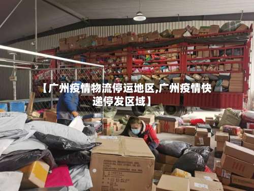 【广州疫情物流停运地区,广州疫情快递停发区域】-第1张图片