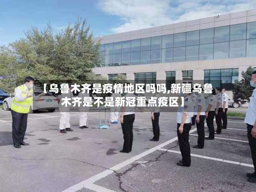 【乌鲁木齐是疫情地区吗吗,新疆乌鲁木齐是不是新冠重点疫区】-第1张图片