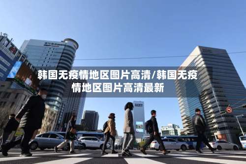 韩国无疫情地区图片高清/韩国无疫情地区图片高清最新-第3张图片