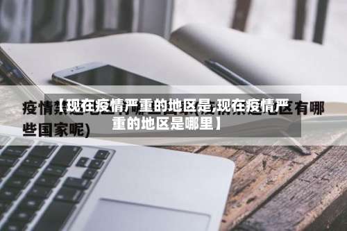 【现在疫情严重的地区是,现在疫情严重的地区是哪里】-第1张图片