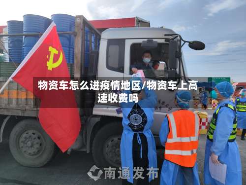物资车怎么进疫情地区/物资车上高速收费吗-第1张图片