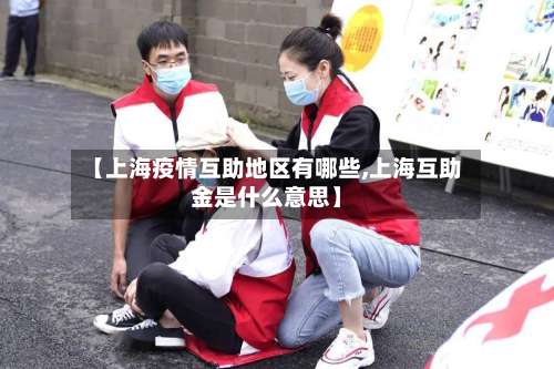 【上海疫情互助地区有哪些,上海互助金是什么意思】-第1张图片