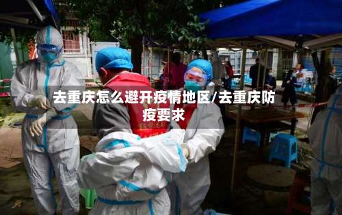 去重庆怎么避开疫情地区/去重庆防疫要求-第1张图片