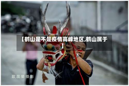 【鹤山是不是疫情高峰地区,鹤山属于】-第2张图片