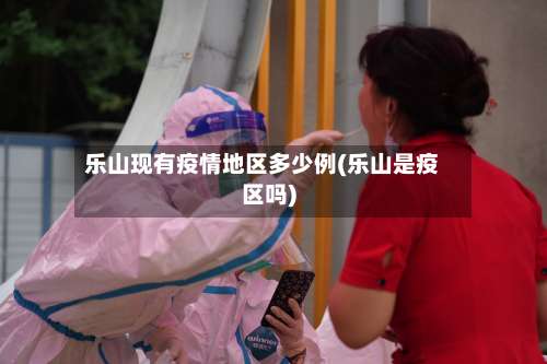 乐山现有疫情地区多少例(乐山是疫区吗)-第2张图片