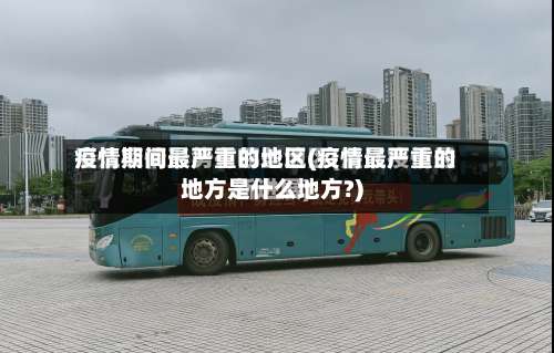 疫情期间最严重的地区(疫情最严重的地方是什么地方?)-第3张图片
