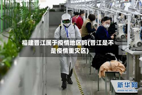 福建晋江属于疫情地区吗(晋江是不是疫情重灾区)-第1张图片