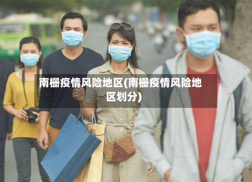 南栅疫情风险地区(南栅疫情风险地区划分)-第1张图片
