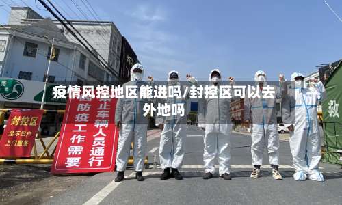 疫情风控地区能进吗/封控区可以去外地吗-第1张图片