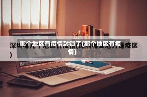 哪个地区有疫情封锁了(那个地区有疫情)-第1张图片
