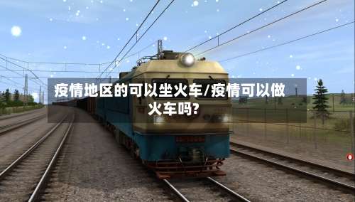 疫情地区的可以坐火车/疫情可以做火车吗?-第3张图片