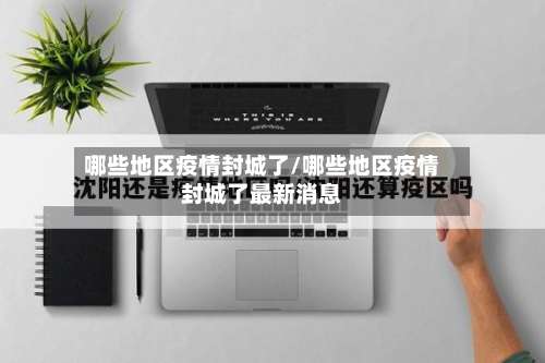 哪些地区疫情封城了/哪些地区疫情封城了最新消息-第3张图片