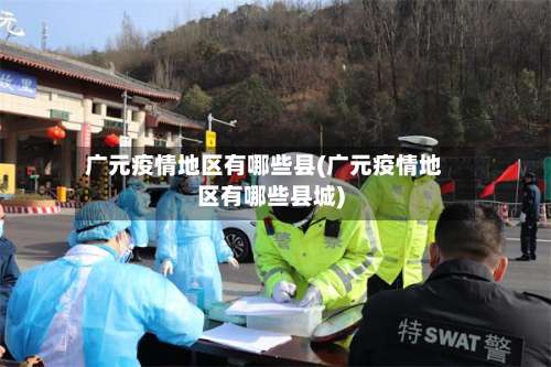 广元疫情地区有哪些县(广元疫情地区有哪些县城)-第3张图片