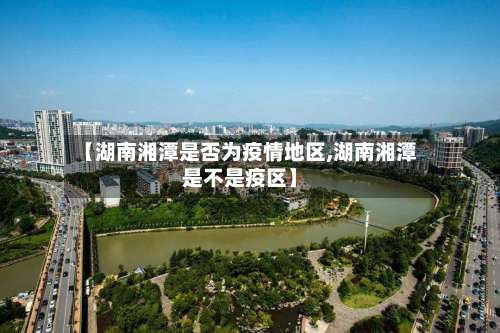 【湖南湘潭是否为疫情地区,湖南湘潭是不是疫区】-第3张图片