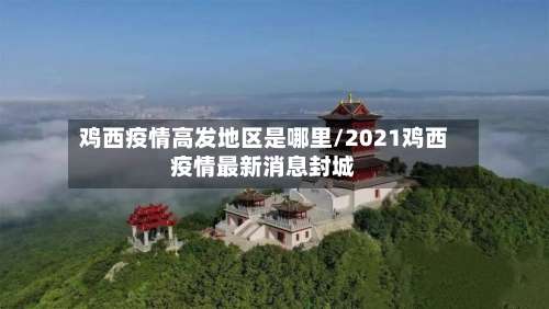 鸡西疫情高发地区是哪里/2021鸡西疫情最新消息封城-第1张图片