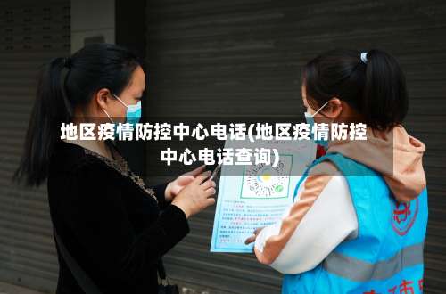 地区疫情防控中心电话(地区疫情防控中心电话查询)-第1张图片