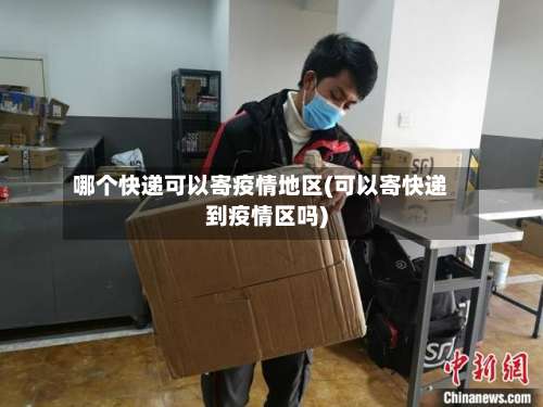 哪个快递可以寄疫情地区(可以寄快递到疫情区吗)-第3张图片