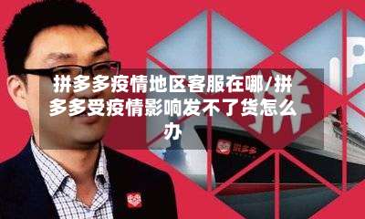 拼多多疫情地区客服在哪/拼多多受疫情影响发不了货怎么办-第1张图片