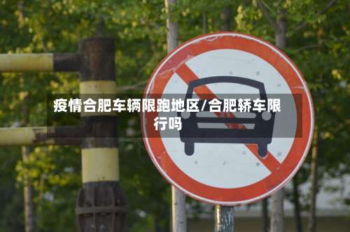 疫情合肥车辆限跑地区/合肥轿车限行吗-第1张图片