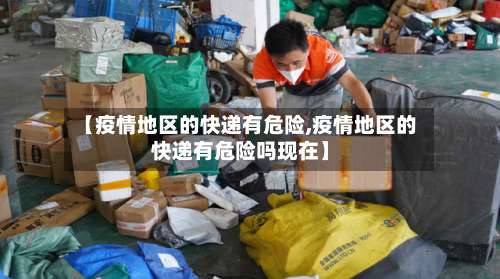 【疫情地区的快递有危险,疫情地区的快递有危险吗现在】-第1张图片
